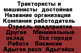 Трактористы и машинисты. достойная › Название организации ­ Компания-работодатель › Отрасль предприятия ­ Другое › Минимальный оклад ­ 1 - Все города Работа » Вакансии   . Адыгея респ.,Адыгейск г.